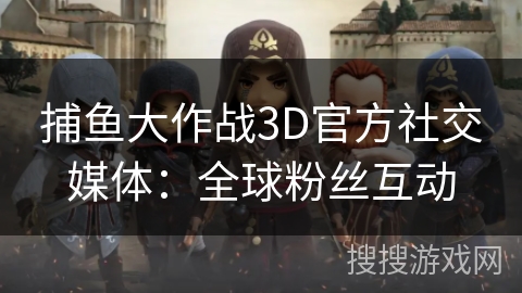 捕鱼大作战3D官方社交媒体：全球粉丝互动