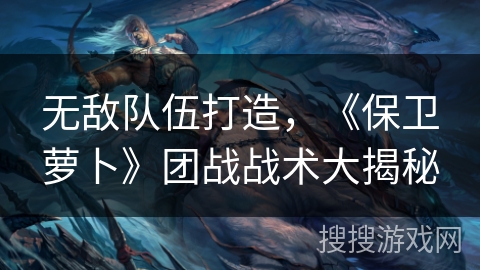 无敌队伍打造，《保卫萝卜》团战战术大揭秘