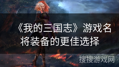 《我的三国志》游戏名将装备的更佳选择