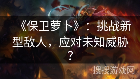 《保卫萝卜》：挑战新型敌人，应对未知威胁？