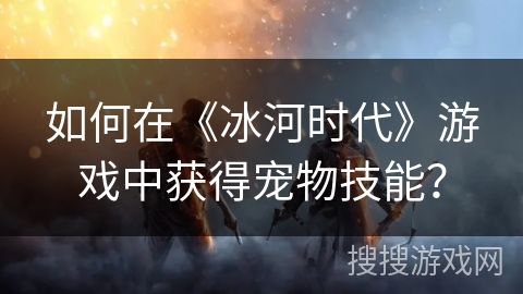 如何在《冰河时代》游戏中获得宠物技能？