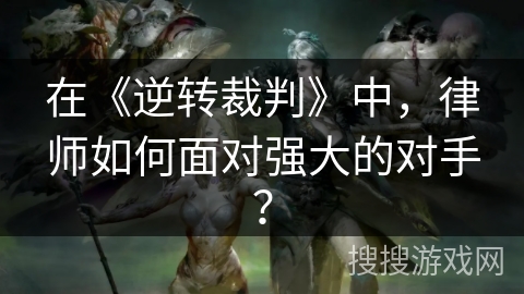 在《逆转裁判》中，律师如何面对强大的对手？