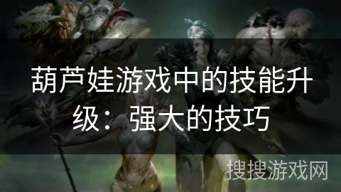 葫芦娃游戏中的技能升级：强大的技巧