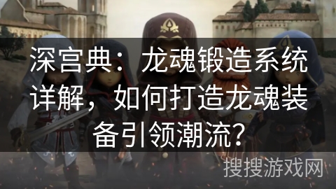 深宫典：龙魂锻造系统详解，如何打造龙魂装备引领潮流？