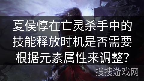 夏侯惇在亡灵杀手中的技能释放时机是否需要根据元素属性来调整？