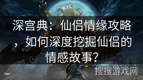 深宫典：仙侣情缘攻略，如何深度挖掘仙侣的情感故事？