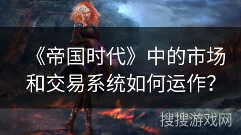 《帝国时代》中的市场和交易系统如何运作？