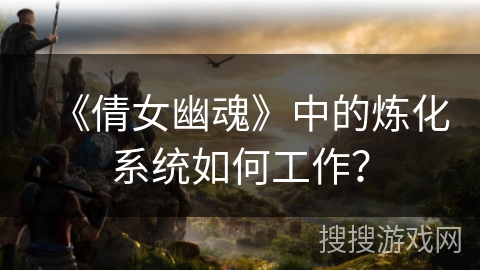 《倩女幽魂》中的炼化系统如何工作？