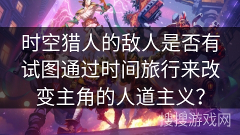 时空猎人的敌人是否有试图通过时间旅行来改变主角的人道主义？