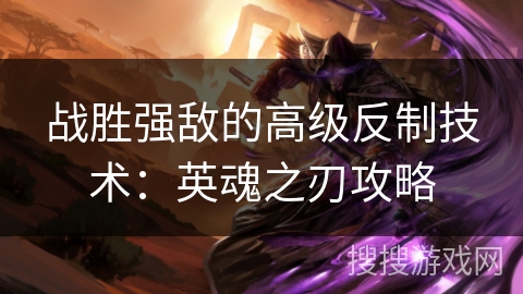 战胜强敌的高级反制技术：英魂之刃攻略