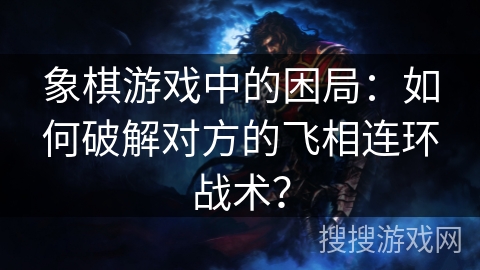 象棋游戏中的困局：如何破解对方的飞相连环战术？