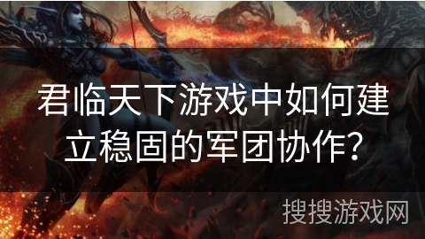 君临天下游戏中如何建立稳固的军团协作？