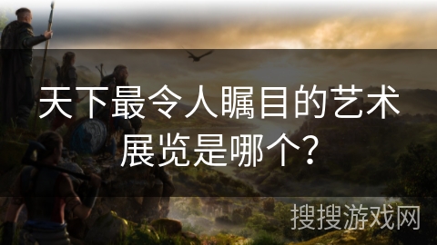 天下最令人瞩目的艺术展览是哪个？