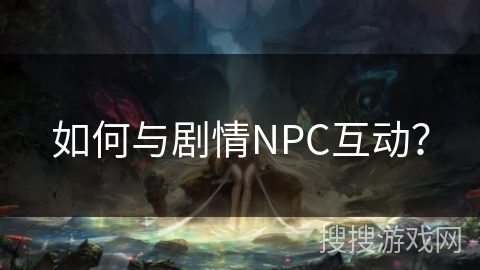 如何与剧情NPC互动？