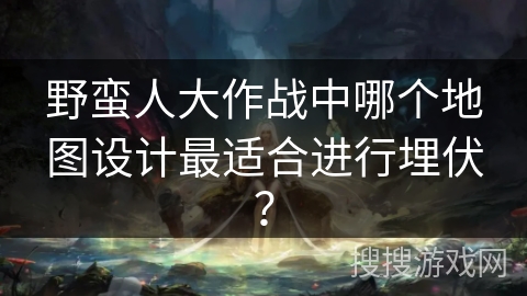 野蛮人大作战中哪个地图设计最适合进行埋伏？
