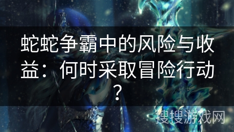 蛇蛇争霸中的风险与收益：何时采取冒险行动？