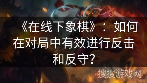 《在线下象棋》：如何在对局中有效进行反击和反守？