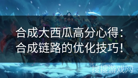 合成大西瓜高分心得：合成链路的优化技巧！