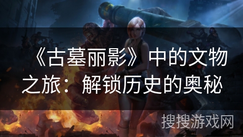 《古墓丽影》中的文物之旅：解锁历史的奥秘