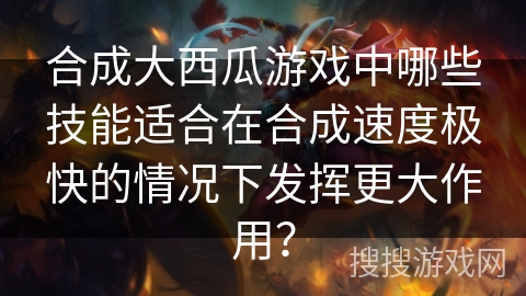 合成大西瓜游戏中哪些技能适合在合成速度极快的情况下发挥更大作用？
