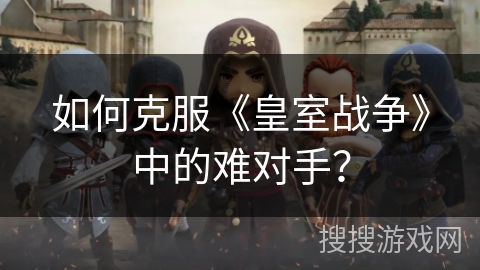 如何克服《皇室战争》中的难对手？