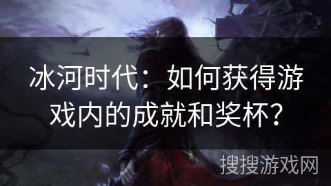 冰河时代：如何获得游戏内的成就和奖杯？