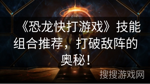 《恐龙快打游戏》技能组合推荐，打破敌阵的奥秘！