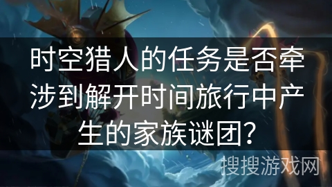 时空猎人的任务是否牵涉到解开时间旅行中产生的家族谜团？