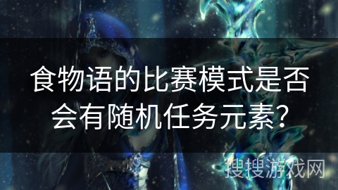 食物语的比赛模式是否会有随机任务元素？
