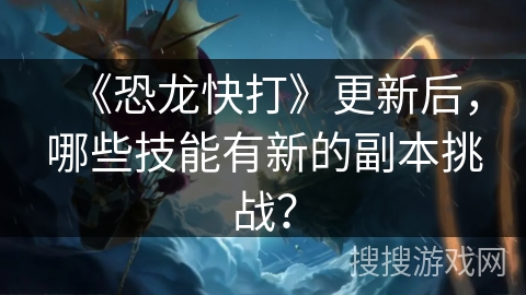 《恐龙快打》更新后，哪些技能有新的副本挑战？