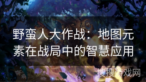 野蛮人大作战：地图元素在战局中的智慧应用
