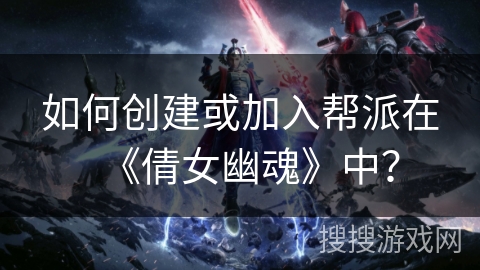 如何创建或加入帮派在《倩女幽魂》中？
