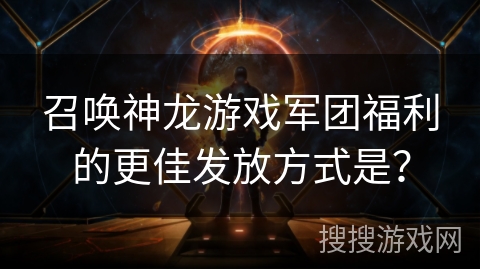 召唤神龙游戏军团福利的更佳发放方式是? 召唤神龙游戏军团福利的更佳发放方式是?