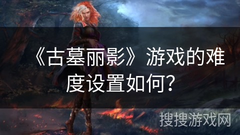 《古墓丽影》游戏的难度设置如何？