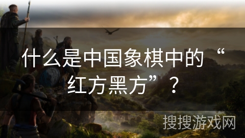 什么是中国象棋中的“红方黑方”？