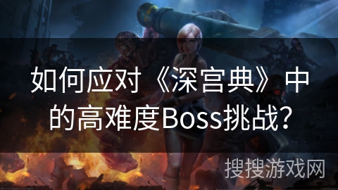 如何应对《深宫典》中的高难度Boss挑战？