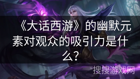 《大话西游》的幽默元素对观众的吸引力是什么？