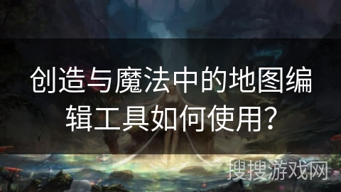 创造与魔法中的地图编辑工具如何使用? 创造与魔法中的地图编辑工具如何使用?