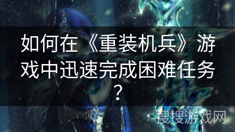 如何在《重装机兵》游戏中迅速完成困难任务？