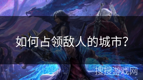 如何占领敌人的城市? 如何占领敌人的城市?