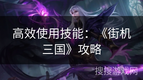 高效使用技能:《街机三国》攻略 高效使用技能:《街机三国》攻略