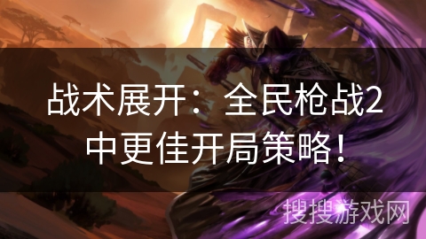战术展开:全民枪战2中更佳开局策略! 战术展开:全民枪战2中更佳开局策略!