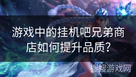游戏中的挂机吧兄弟商店如何提升品质? 游戏中的挂机吧兄弟商店如何提升品质?