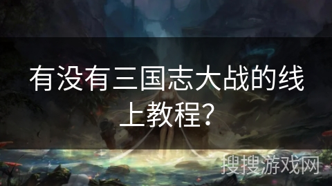 有没有三国志大战的线上教程? 有没有三国志大战的线上教程?