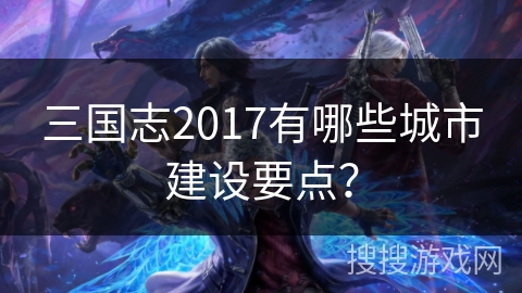 三国志2017有哪些城市建设要点？