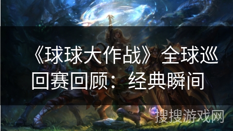 《球球大作战》全球巡回赛回顾：经典瞬间