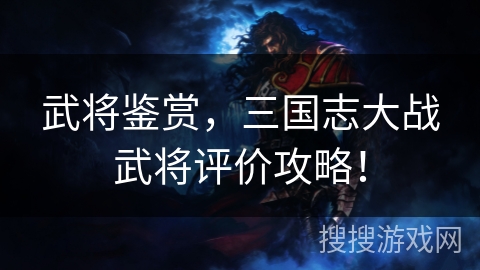 武将鉴赏，三国志大战武将评价攻略！