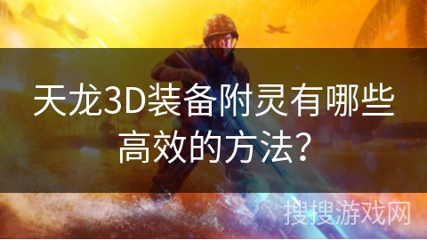 天龙3D装备附灵有哪些高效的方法? 天龙3D装备附灵有哪些高效的方法?