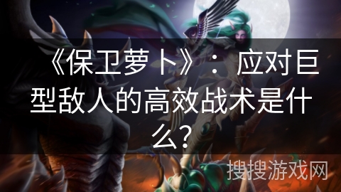 《保卫萝卜》:应对巨型敌人的高效战术是什么? 《保卫萝卜》:应对巨型敌人的高效战术是什么?