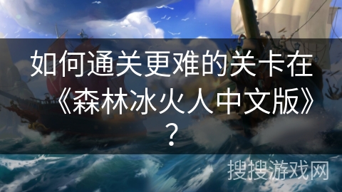 如何通关更难的关卡在《森林冰火人中文版》？